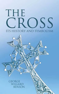 Title: The The Cross: Its History and Symbolism Cross, Author: George Willard Benson