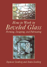 Title: How to Work in Beveled Glass: Forming, Designing, and Fabricating, Author: Anita & Seymour Isenberg