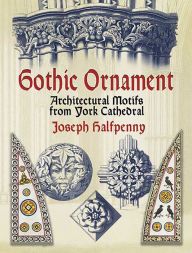 Title: Gothic Ornament: Architectural Motifs from York Cathedral, Author: Joseph Halfpenny