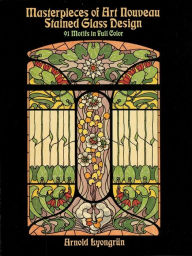 Title: Masterpieces of Art Nouveau Stained Glass Design: 91 Motifs in Full Color, Author: Arnold Lyongrün
