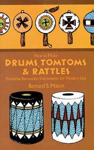 Title: How to Make Drums, Tomtoms and Rattles: Primitive Percussion Instruments for Modern Use, Author: Bernard Mason