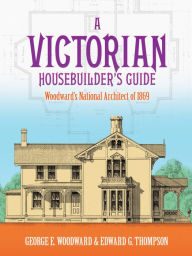 Title: A Victorian Housebuilder's Guide: Woodward's National Architect of 1869, Author: George E. Woodward