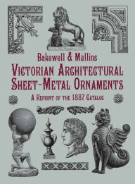 Title: Victorian Architectural Sheet-Metal Ornaments: A Reprint of the 1887 Catalog, Author: Bakewell & Mullins