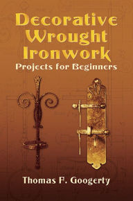 Title: Decorative Wrought Ironwork Projects for Beginners, Author: Thomas F. Googerty