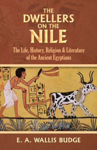 Title: The Dwellers on the Nile: The Life, History, Religion and Literature of the Ancient Egyptians, Author: E. A. Wallis Budge