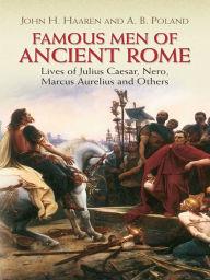 Title: Famous Men of Ancient Rome: Lives of Julius Caesar, Nero, Marcus Aurelius and Others, Author: John H. Haaren