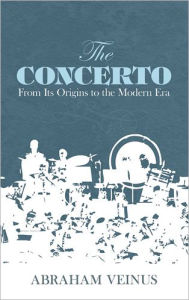 Title: The Concerto: From Its Origins to the Modern Era, Author: Abraham Veinus