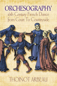 Title: Orchesography: 16th-Century French Dance from Court to Countryside, Author: Thoinot Arbeau