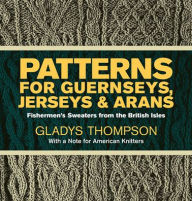 Title: Patterns for Guernseys, Jerseys & Arans: Fishermen's Sweaters from the British Isles, Author: Gladys Thompson