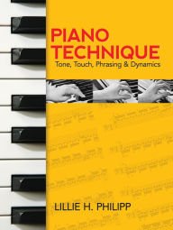Title: Piano Technique: Tone, Touch, Phrasing and Dynamics, Author: Lillie H. Philipp