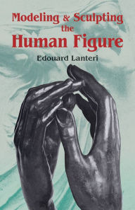 Title: Modelling and Sculpting the Human Figure, Author: Edouard Lanteri