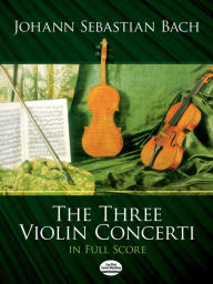 Title: The Three Violin Concerti in Full Score, Author: Johann Sebastian Bach