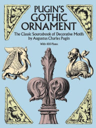 Title: Pugin's Gothic Ornament: The Classic Sourcebook of Decorative Motifs with 100 Plates, Author: Augustus C. Pugin