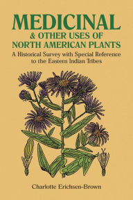 Title: Medicinal and Other Uses of North American Plants: A Historical Survey with Special Reference to the Eastern Indian Tribes, Author: Charlotte Erichsen-Brown