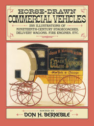 Title: Horse-Drawn Commercial Vehicles: 255 Illustrations of Nineteenth-Century Stagecoaches, Delivery Wagons, Fire Engines, etc., Author: Don H. Berkebile