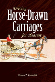 Title: Driving Horse-Drawn Carriages for Pleasure: The Classic Illustrated Guide to Coaching, Harnessing, Stabling, etc., Author: Francis T. Underhill