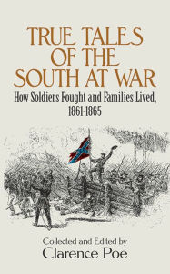 Title: True Tales of the South at War: How Soldiers Fought and Families Lived, 1861-1865, Author: Clarence Poe