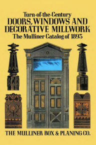 Title: Turn-of-the-Century Doors, Windows and Decorative Millwork: The Mulliner Catalog of 1893, Author: The Mulliner Box & Planing Co.