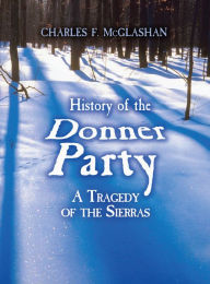 Title: History of the Donner Party: A Tragedy of the Sierras, Author: Charles F. McGlashan