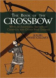Title: The Book of the Crossbow: With an Additional Section on Catapults and Other Siege Engines, Author: Ralph Payne-Gallwey
