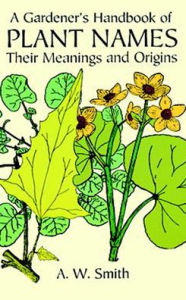 Title: A Gardener's Handbook of Plant Names: Their Meanings and Origins, Author: A. W. Smith