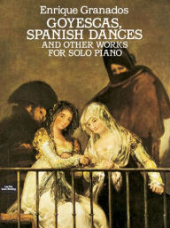 Title: Goyescas, Spanish Dances and Other Works for Solo Piano, Author: Enrique Granados