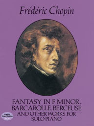 Title: Fantasy in F Minor, Barcarolle, Berceuse and Other Works for Solo Piano, Author: Frédéric Chopin