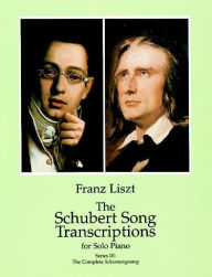 Title: The Schubert Song Transcriptions for Solo Piano/Series III: The Complete Schwanengesang, Author: Franz Liszt