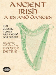 Title: Ancient Irish Airs and Dances: 201 Classic Tunes Arranged for Piano, Author: George Petrie