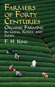 Title: Farmers of Forty Centuries: Organic Farming in China, Korea, and Japan, Author: F. H. King