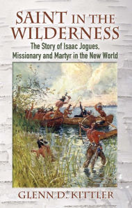 Title: Saint in the Wilderness: The Story of Isaac Jogues, Missionary and Martyr in the New World, Author: Glenn D. Kittler