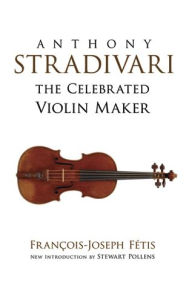 Title: Anthony Stradivari the Celebrated Violin Maker, Author: Francois-Joseph Fetis