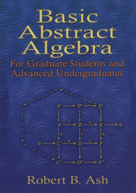 Title: Basic Abstract Algebra: For Graduate Students and Advanced Undergraduates, Author: Robert B. Ash