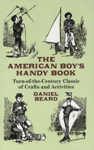 Title: The American Boy's Handy Book: Turn-of-the-Century Classic of Crafts and Activities, Author: Daniel Beard