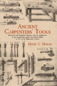 Title: Ancient Carpenters' Tools: Illustrated and Explained, Together with the Implements of the Lumberman, Joiner and Cabinet-Maker i, Author: Henry C. Mercer