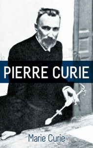 Title: Pierre Curie: With Autobiographical Notes by Marie Curie, Author: Marie Curie