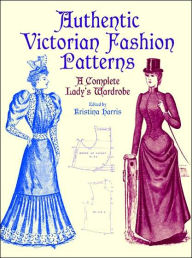 Title: Authentic Victorian Fashion Patterns: A Complete Lady's Wardrobe, Author: Kristina Harris