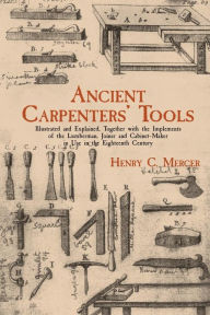Title: Ancient Carpenters' Tools: Illustrated and Explained, Together with the Implements of the Lumberman, Joiner and Cabinet-Maker in Use in the Eighteenth Century, Author: Henry C. Mercer