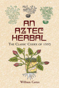 Title: An Aztec Herbal: The Classic Codex of 1552, Author: William Gates