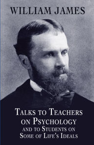 Title: Talks to Teachers on Psychology and to Students on Some of Life's Ideals, Author: William James