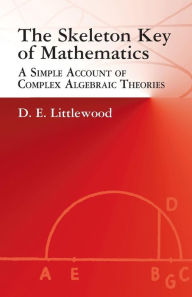 Title: The Skeleton Key of Mathematics: A Simple Account of Complex Algebraic Theories, Author: D. E. Littlewood