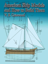 Title: American Ship Models and How to Build Them, Author: V. R. Grimwood