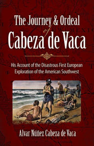 Title: The Journey and Ordeal of Cabeza de Vaca: His Account of the Disastrous First European Exploration of the American Southwest, Author: Alvar Nunez Cabeza de Vaca