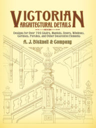 Title: Victorian Architectural Details: Designs for Over 700 Stairs, Mantels, Doors, Windows, Cornices, Porches, and Other Decorative Elements, Author: A. J. Bicknell & Co.