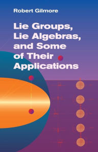 Title: Lie Groups, Lie Algebras, and Some of Their Applications, Author: Robert Gilmore