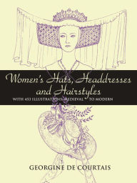 Title: Women's Hats, Headdresses and Hairstyles: With 453 Illustrations, Medieval to Modern (Dover Books on Fashion Series), Author: Georgine de Courtais