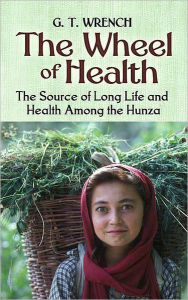 Title: The Wheel of Health: The Sources of Long Life and Health Among the Hunza, Author: G. T. Wrench M.D.