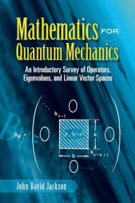 Title: Mathematics for Quantum Mechanics: An Introductory Survey of Operators, Eigenvalues, and Linear Vector Spaces, Author: John David Jackson