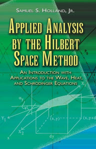 Title: Applied Analysis by the Hilbert Space Method: An Introduction with Applications to the Wave, Heat, and Schrödinger Equations, Author: Samuel S. Holland Jr.