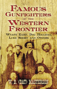 Title: Famous Gunfighters of the Western Frontier: Wyatt Earp, Doc Holliday, Luke Short and Others, Author: W. B. (Bat) Masterson